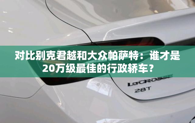 对比别克君越和大众帕萨特：谁才是20万级最佳的行政轿车？