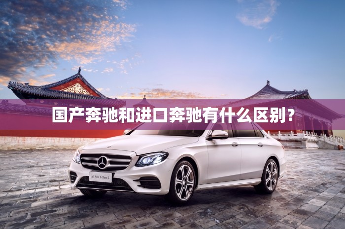 国产奔驰和进口奔驰有什么区别？
