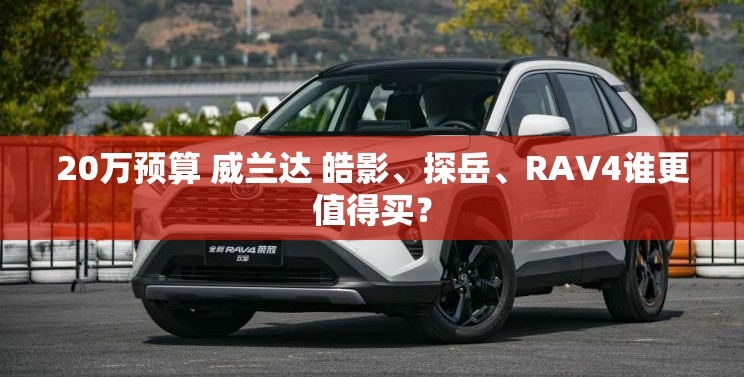 20万预算 威兰达 皓影、探岳、RAV4谁更值得买？