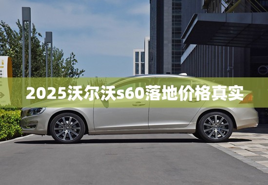2025沃尔沃s60落地价格真实