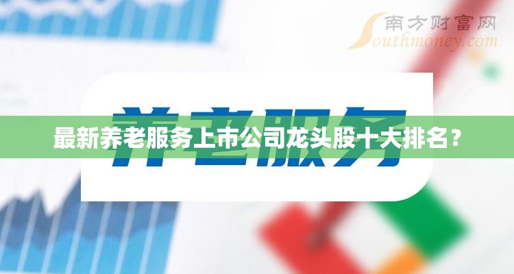 最新养老服务上市公司龙头股十大排名? 最新养老服务上市公司龙头股十大排名?