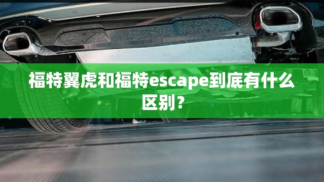 福特翼虎和福特escape到底有什么区别？
