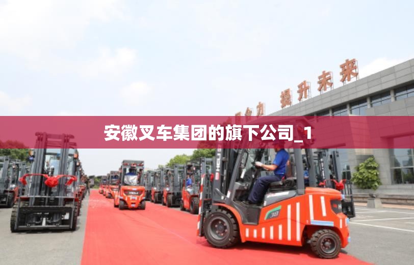 安徽叉车集团的旗下公司_1 安徽叉车集团的旗下公司_1