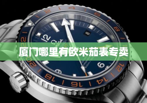 厦门哪里有欧米茄表专卖