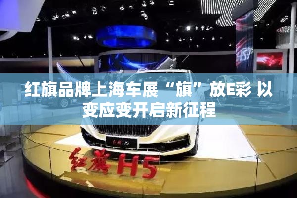 红旗品牌上海车展“旗”放E彩 以变应变开启新征程