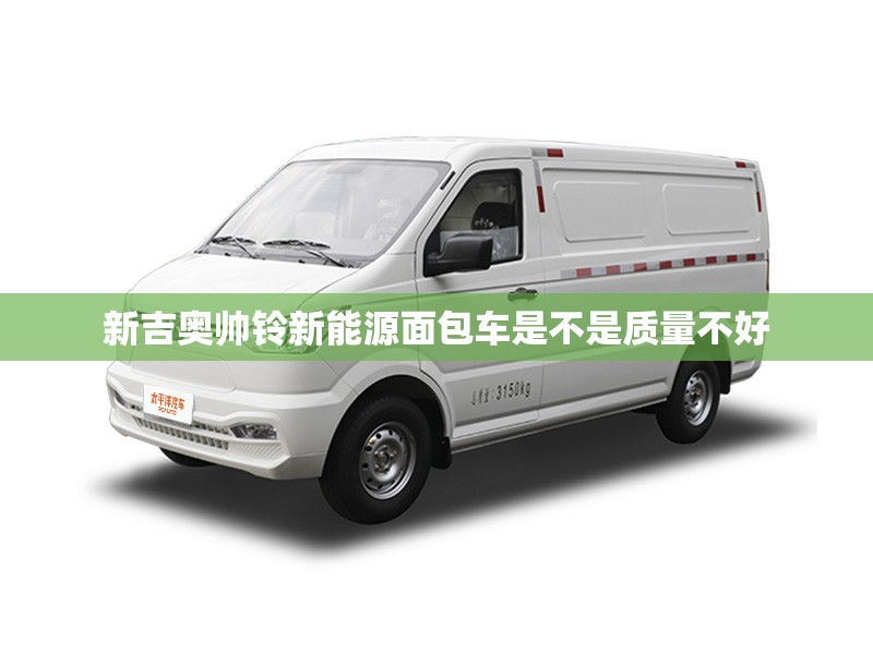 新吉奥帅铃新能源面包车是不是质量不好