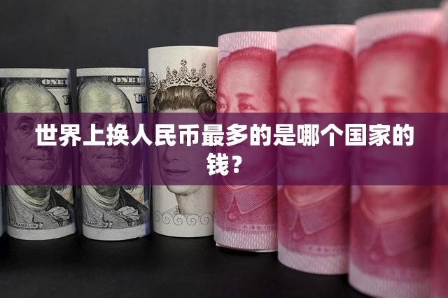 世界上换人民币最多的是哪个国家的钱？