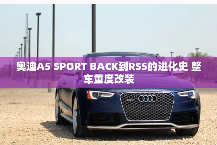 奥迪A5 SPORT BACK到RS5的进化史 整车重度改装 奥迪A5 SPORT BACK到RS5的进化史 整车重度改装