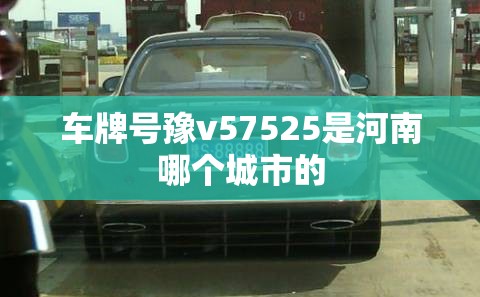 车牌号豫v57525是河南哪个城市的 车牌号豫v57525是河南哪个城市的