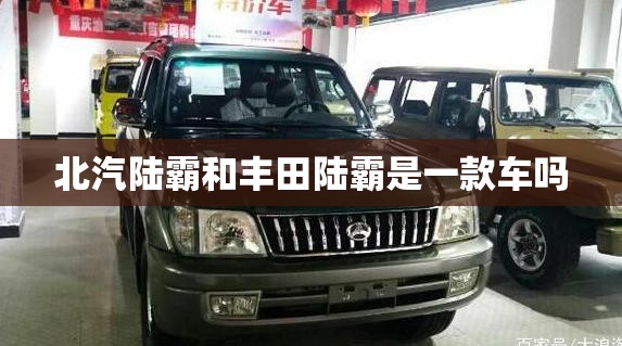 北汽陆霸和丰田陆霸是一款车吗 北汽陆霸和丰田陆霸是一款车吗