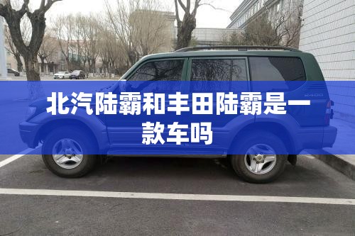 北汽陆霸和丰田陆霸是一款车吗 北汽陆霸和丰田陆霸是一款车吗