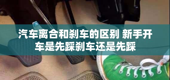 汽车离合和刹车的区别 新手开车是先踩刹车还是先踩 汽车离合和刹车的区别 新手开车是先踩刹车还是先踩