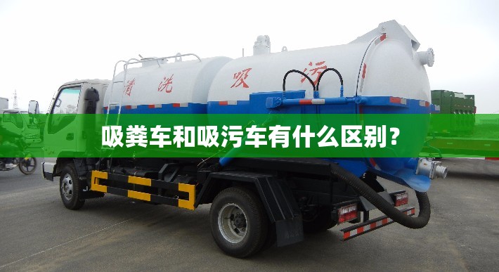 吸粪车和吸污车有什么区别? 吸粪车和吸污车有什么区别?