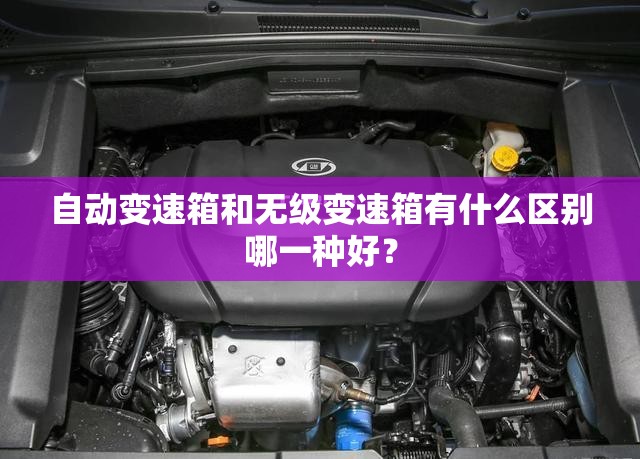自动变速箱和无级变速箱有什么区别哪一种好? 自动变速箱和无级变速箱有什么区别哪一种好?