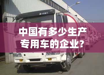 中国有多少生产专用车的企业？