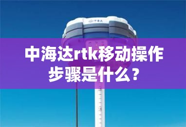 中海达rtk移动操作步骤是什么？