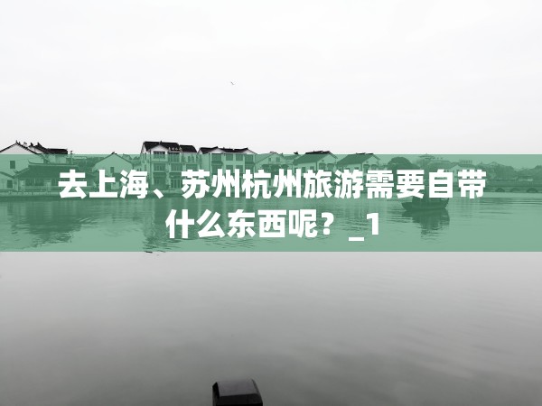 去上海、苏州杭州旅游需要自带什么东西呢？_1