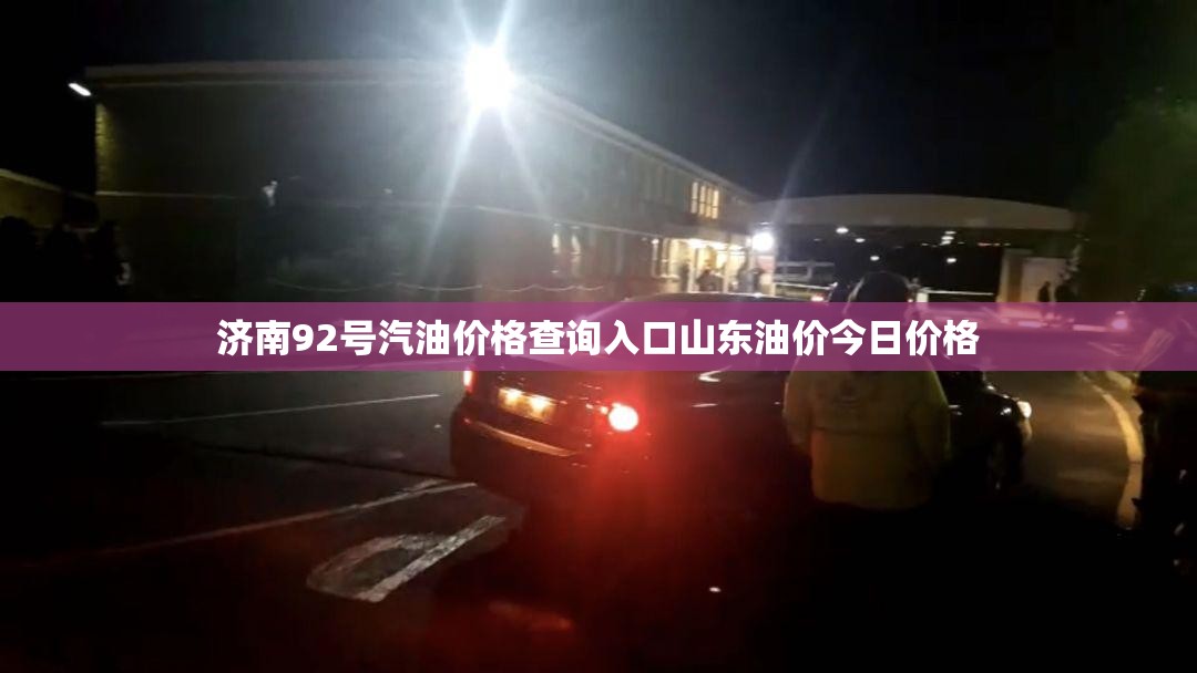 济南92号汽油价格查询入口山东油价今日价格