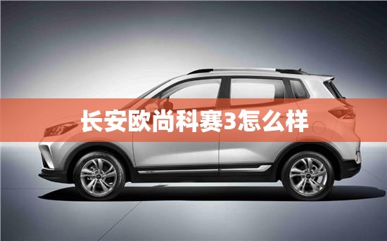 长安欧尚科赛3怎么样