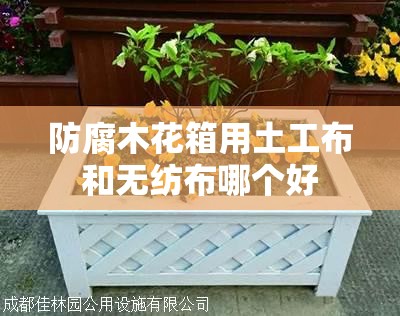 防腐木花箱用土工布和无纺布哪个好 防腐木花箱用土工布和无纺布哪个好