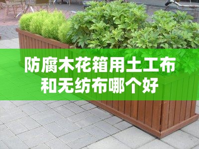 防腐木花箱用土工布和无纺布哪个好 防腐木花箱用土工布和无纺布哪个好