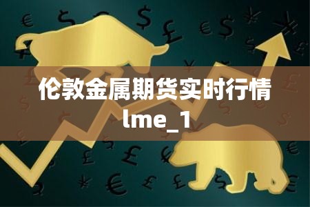 伦敦金属期货实时行情lme_1 伦敦金属期货实时行情lme_1