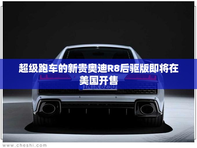 超级跑车的新贵奥迪R8后驱版即将在美国开售