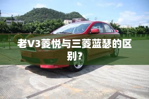 老V3菱悦与三菱蓝瑟的区别？