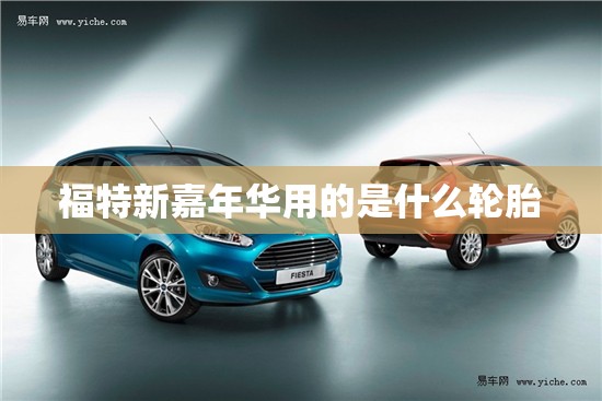 福特新嘉年华用的是什么轮胎 福特新嘉年华用的是什么轮胎