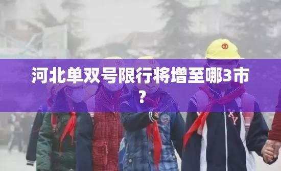 河北单双号限行将增至哪3市? 河北单双号限行将增至哪3市?