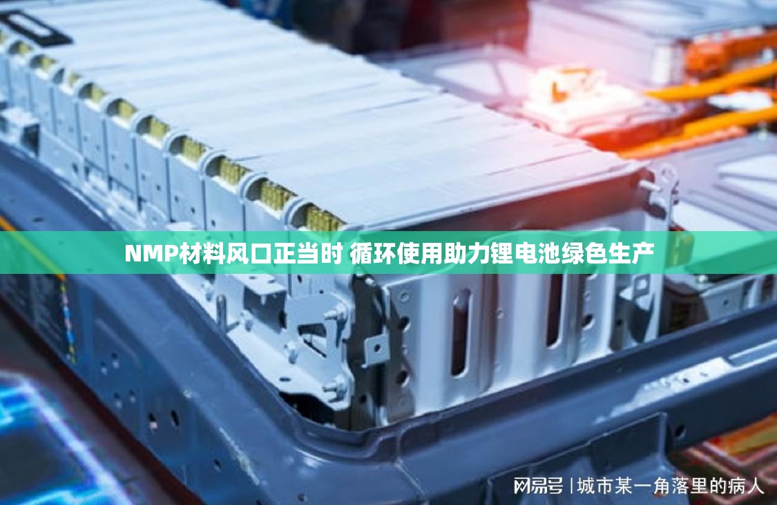 NMP材料风口正当时 循环使用助力锂电池绿色生产