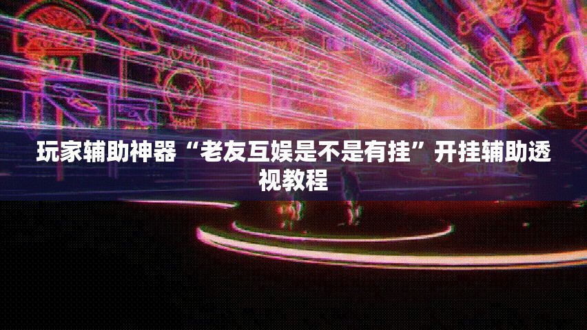 玩家辅助神器“老友互娱是不是有挂”开挂辅助透视教程