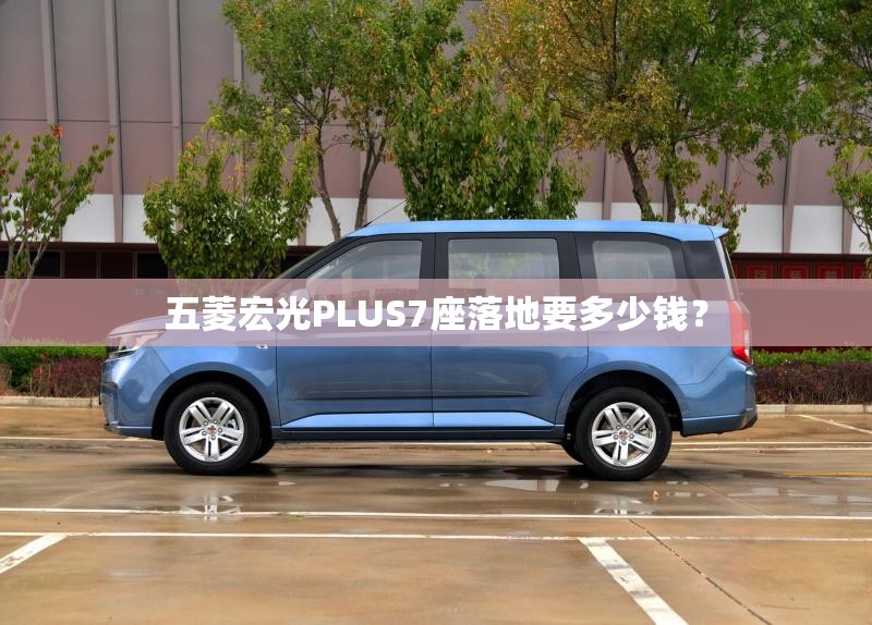五菱宏光PLUS7座落地要多少钱？