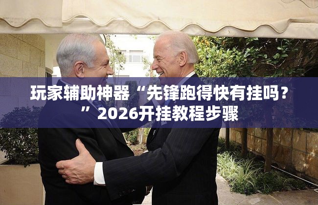 玩家辅助神器“先锋跑得快有挂吗？	”2026开挂教程步骤