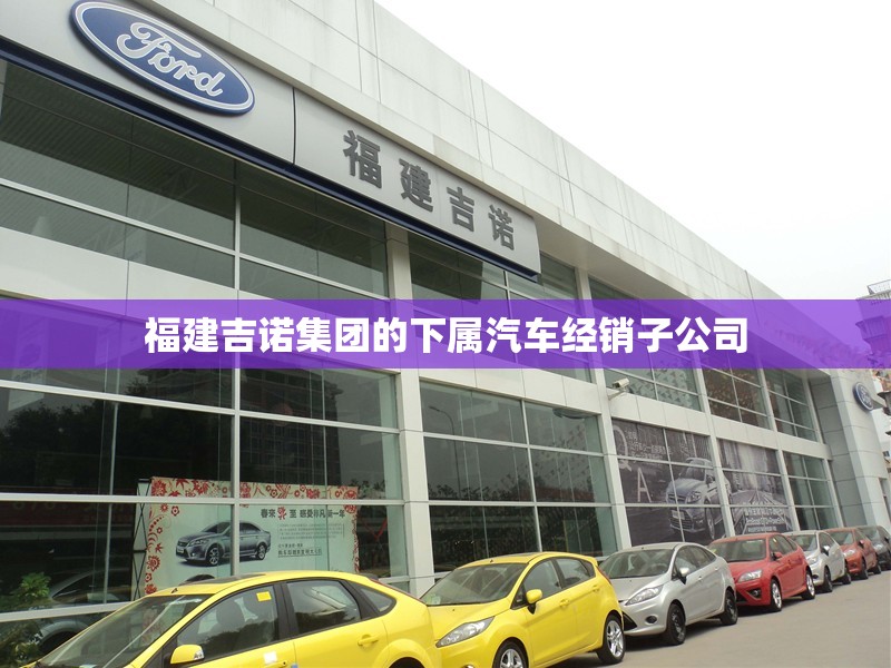 福建吉诺集团的下属汽车经销子公司