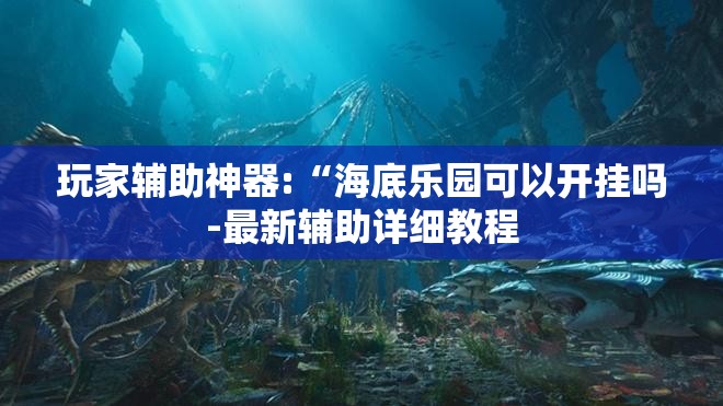 玩家辅助神器:“海底乐园可以开挂吗-最新辅助详细教程