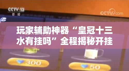 玩家辅助神器“皇冠十三水有挂吗”全程揭秘开挂教程