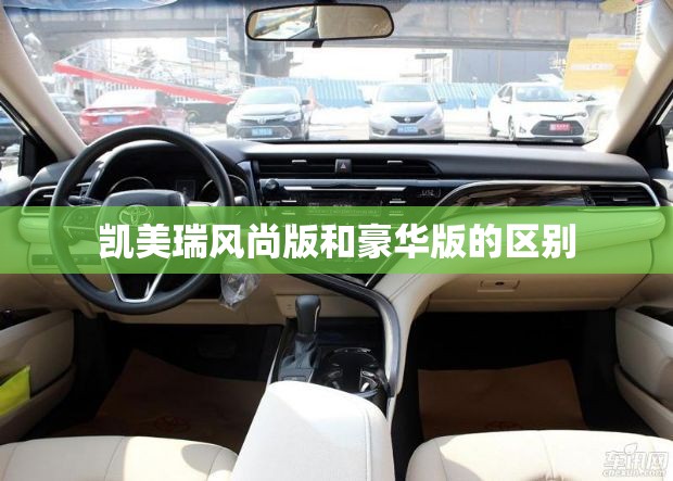 凯美瑞风尚版和豪华版的区别 凯美瑞风尚版和豪华版的区别