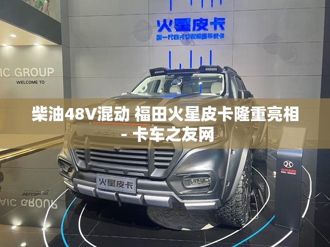 柴油48V混动 福田火星皮卡隆重亮相 - 卡车之友网