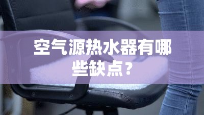 空气源热水器有哪些缺点? 空气源热水器有哪些缺点?