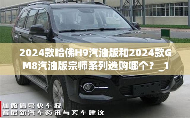 2024款哈佛H9汽油版和2024款GM8汽油版宗师系列选购哪个?_1 2024款哈佛H9汽油版和2024款GM8汽油版宗师系列选购哪个?_1