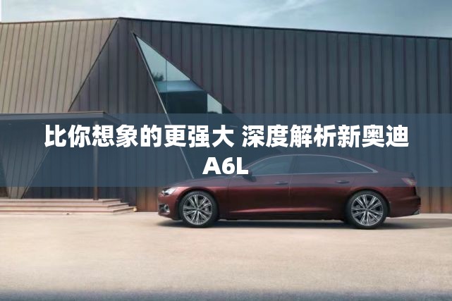 比你想象的更强大 深度解析新奥迪A6L