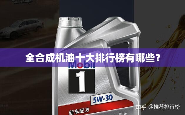 全合成机油十大排行榜有哪些? 全合成机油十大排行榜有哪些?
