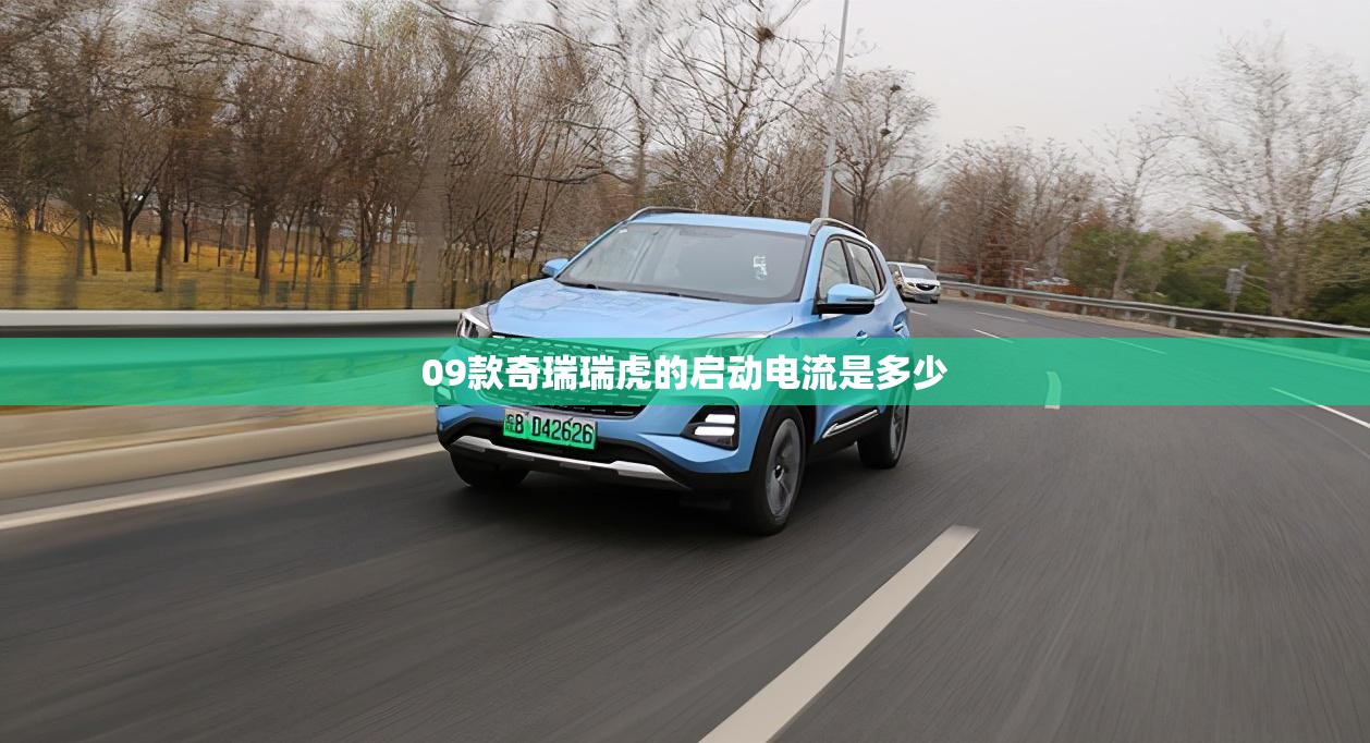 09款奇瑞瑞虎的启动电流是多少 09款奇瑞瑞虎的启动电流是多少