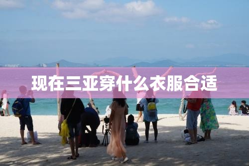 现在三亚穿什么衣服合适 现在三亚穿什么衣服合适