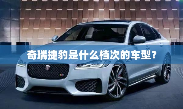奇瑞捷豹是什么档次的车型? 奇瑞捷豹是什么档次的车型?