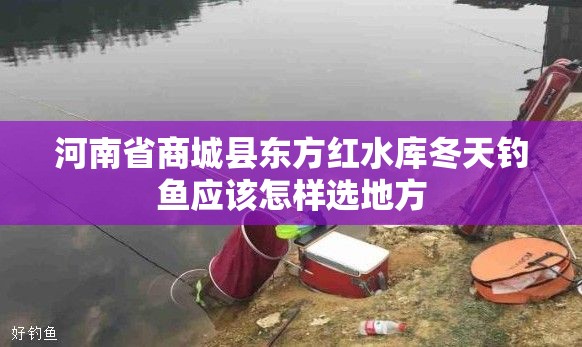 河南省商城县东方红水库冬天钓鱼应该怎样选地方 河南省商城县东方红水库冬天钓鱼应该怎样选地方