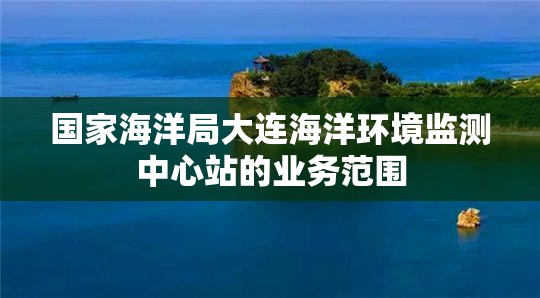 国家海洋局大连海洋环境监测中心站的业务范围