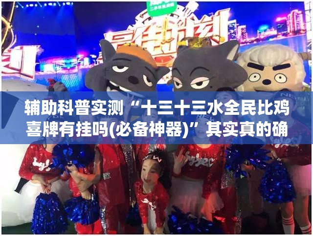 辅助科普实测“十三十三水全民比鸡喜牌有挂吗(必备神器)”其实真的确实有挂