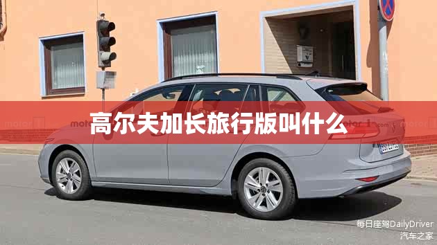 高尔夫加长旅行版叫什么 高尔夫加长旅行版叫什么